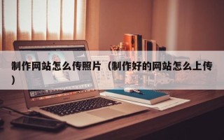 锡林郭勒制作网站怎么传照片（制作好的网站怎么上传）