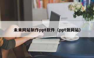 锡林郭勒未来网站制作ppt软件（ppt做网站）