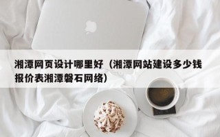 锡林郭勒湘潭网页设计哪里好（湘潭网站建设多少钱 报价表湘潭磐石网络）