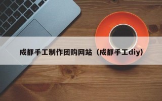 锡林郭勒成都手工制作团购网站（成都手工diy）