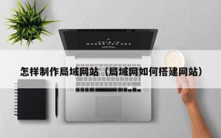 锡林郭勒怎样制作局域网站（局域网如何搭建网站）