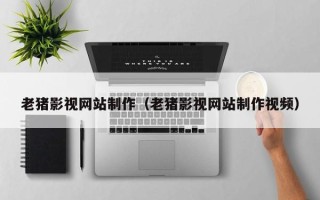 锡林郭勒老猪影视网站制作（老猪影视网站制作视频）