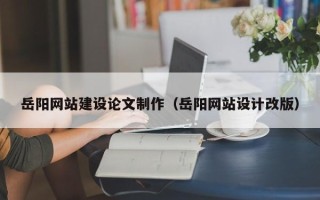 锡林郭勒岳阳网站建设论文制作（岳阳网站设计改版）