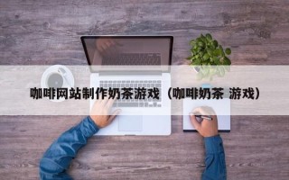 锡林郭勒咖啡网站制作奶茶游戏（咖啡奶茶 游戏）