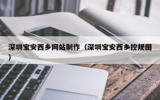 锡林郭勒深圳宝安西乡网站制作（深圳宝安西乡控规图）