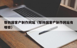 锡林郭勒帮韩国客户制作网站（帮韩国客户制作网站有哪些）