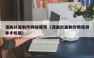 锡林郭勒漫画封面制作网站推荐（漫画封面制作教程简单手机版）